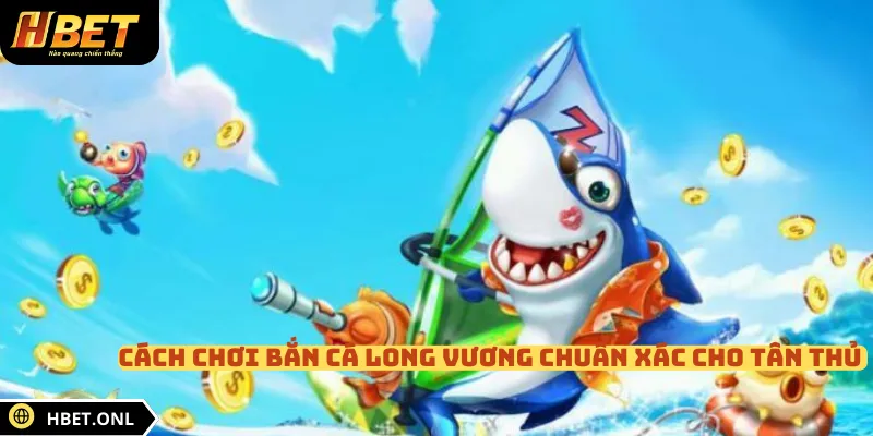 Cách chơi bắn cá Long Vương chuẩn xác cho tân thủ 